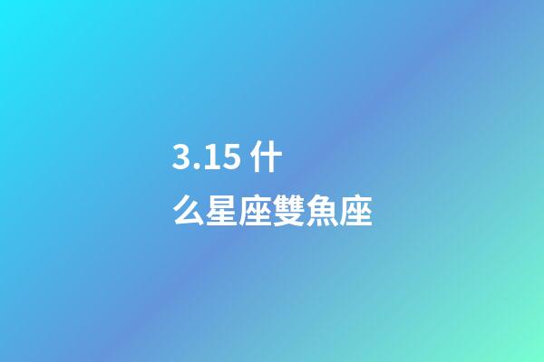 3.15 什么星座雙魚座-第1張-星座運勢-玄機派